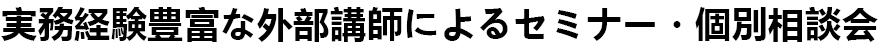 実務経験豊富な外部講師によるセミナー／個別相談会